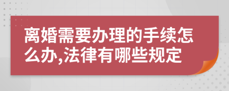 离婚需要办理的手续怎么办,法律有哪些规定