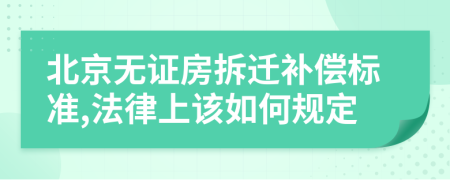 北京无证房拆迁补偿标准,法律上该如何规定