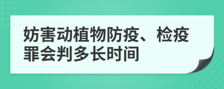 妨害动植物防疫、检疫罪会判多长时间