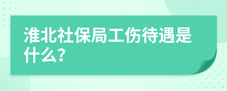 淮北社保局工伤待遇是什么？