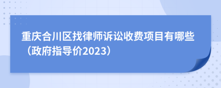 重庆合川区找律师诉讼收费项目有哪些（政府指导价2023）