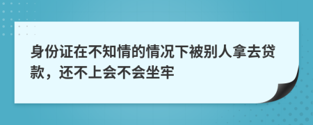 身份证在不知情的情况下被别人拿去贷款，还不上会不会坐牢