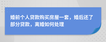 婚前个人贷款购买房屋一套，婚后还了部分贷款，离婚如何处理