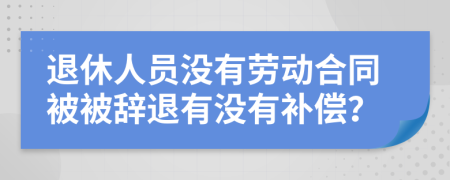 退休人员没有劳动合同被被辞退有没有补偿？