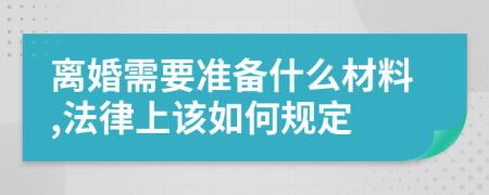 离婚需要准备什么材料,法律上该如何规定