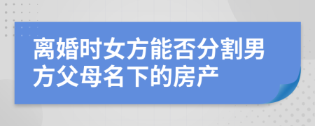 离婚时女方能否分割男方父母名下的房产