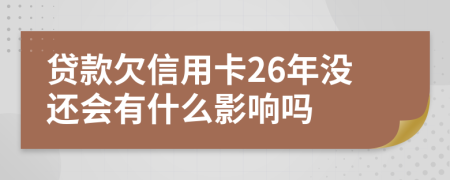 贷款欠信用卡26年没还会有什么影响吗