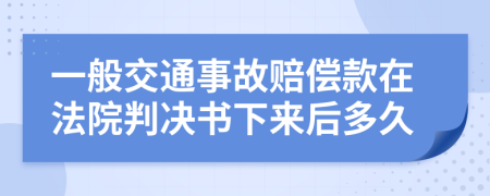 一般交通事故赔偿款在法院判决书下来后多久