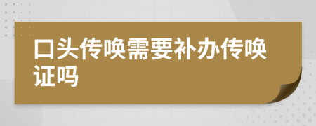 口头传唤需要补办传唤证吗