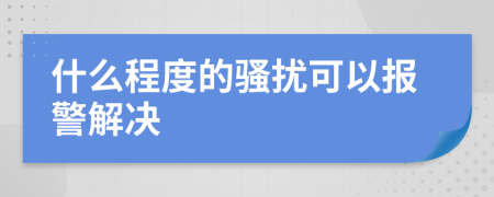 什么程度的骚扰可以报警解决