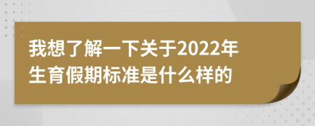 我想了解一下关于2022年生育假期标准是什么样的