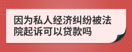 因为私人经济纠纷被法院起诉可以贷款吗