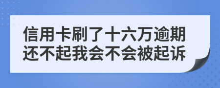 信用卡刷了十六万逾期还不起我会不会被起诉