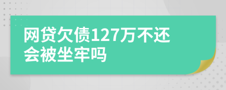 网贷欠债127万不还会被坐牢吗