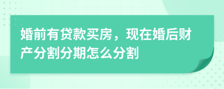 婚前有贷款买房，现在婚后财产分割分期怎么分割