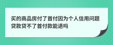 买的商品房付了首付因为个人信用问题贷款贷不了首付款能退吗