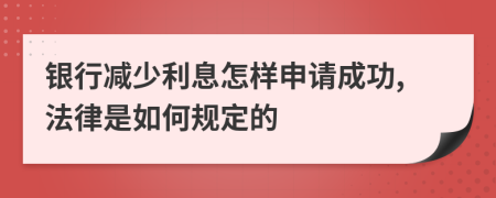 银行减少利息怎样申请成功,法律是如何规定的