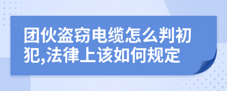 团伙盗窃电缆怎么判初犯,法律上该如何规定