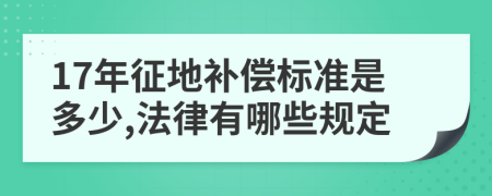 17年征地补偿标准是多少,法律有哪些规定