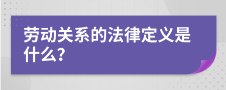 劳动关系的法律定义是什么？