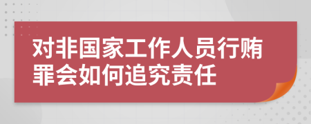 对非国家工作人员行贿罪会如何追究责任