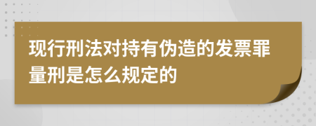 现行刑法对持有伪造的发票罪量刑是怎么规定的  