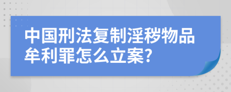 中国刑法复制淫秽物品牟利罪怎么立案?