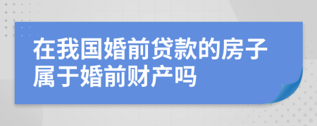 在我国婚前贷款的房子属于婚前财产吗