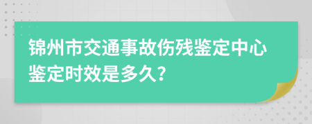 锦州市交通事故伤残鉴定中心鉴定时效是多久？