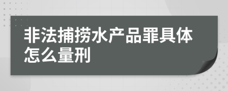 非法捕捞水产品罪具体怎么量刑