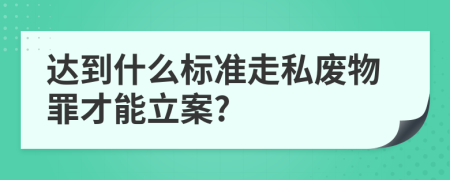 达到什么标准走私废物罪才能立案?