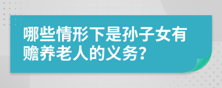 哪些情形下是孙子女有赡养老人的义务？