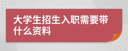 大学生招生入职需要带什么资料