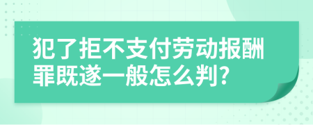 犯了拒不支付劳动报酬罪既遂一般怎么判?