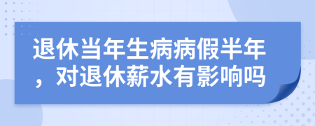 退休当年生病病假半年，对退休薪水有影响吗