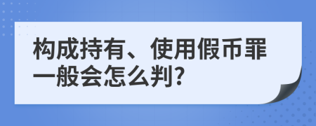 构成持有、使用假币罪一般会怎么判?