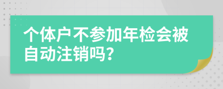 个体户不参加年检会被自动注销吗？