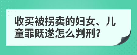 收买被拐卖的妇女、儿童罪既遂怎么判刑?