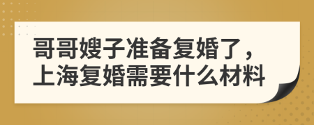 哥哥嫂子准备复婚了，上海复婚需要什么材料