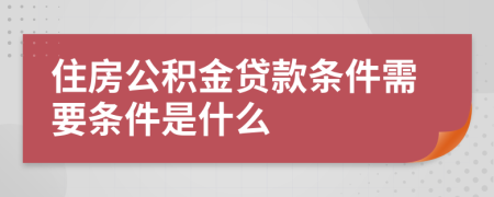 住房公积金贷款条件需要条件是什么