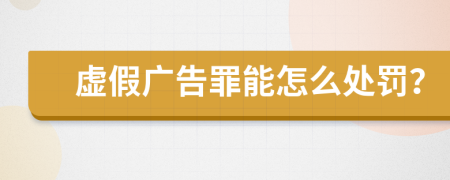 虚假广告罪能怎么处罚？