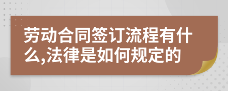 劳动合同签订流程有什么,法律是如何规定的