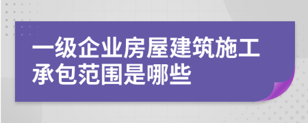 一级企业房屋建筑施工承包范围是哪些