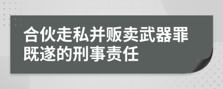 合伙走私并贩卖武器罪既遂的刑事责任