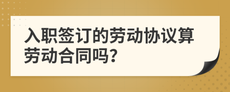 入职签订的劳动协议算劳动合同吗？