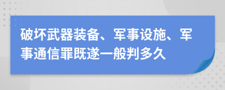 破坏武器装备、军事设施、军事通信罪既遂一般判多久