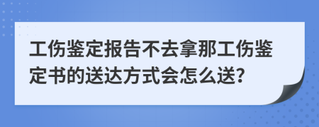 工伤鉴定报告不去拿那工伤鉴定书的送达方式会怎么送？