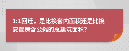 1:1回迁，是比换套内面积还是比换安置房含公摊的总建筑面积?