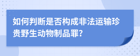 如何判断是否构成非法运输珍贵野生动物制品罪？