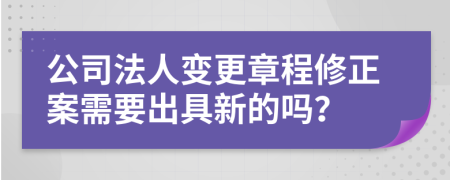 公司法人变更章程修正案需要出具新的吗？